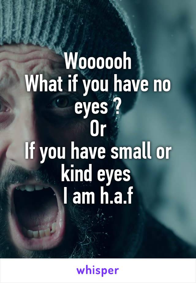 Woooooh
What if you have no eyes ?
Or
If you have small or kind eyes 
I am h.a.f
