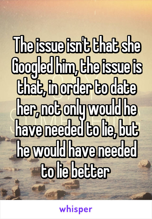 The issue isn't that she Googled him, the issue is that, in order to date her, not only would he have needed to lie, but he would have needed to lie better 