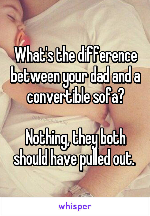 What's the difference between your dad and a convertible sofa?

Nothing, they both should have pulled out. 