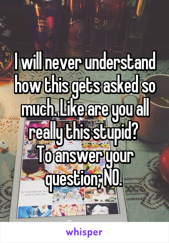 I will never understand how this gets asked so much. Like are you all really this stupid? 
To answer your question; NO. 