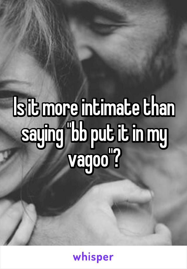 Is it more intimate than saying "bb put it in my vagoo"?