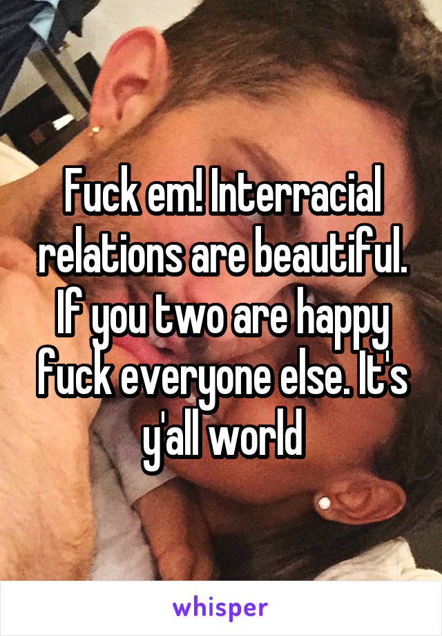 Fuck em! Interracial relations are beautiful. If you two are happy fuck everyone else. It's y'all world