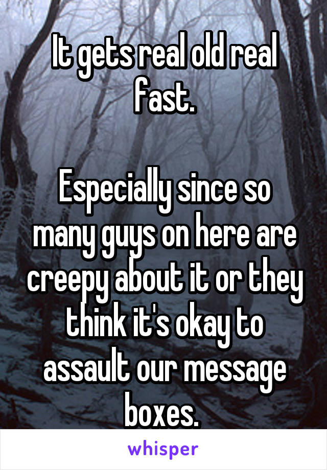 It gets real old real fast.

Especially since so many guys on here are creepy about it or they think it's okay to assault our message boxes. 