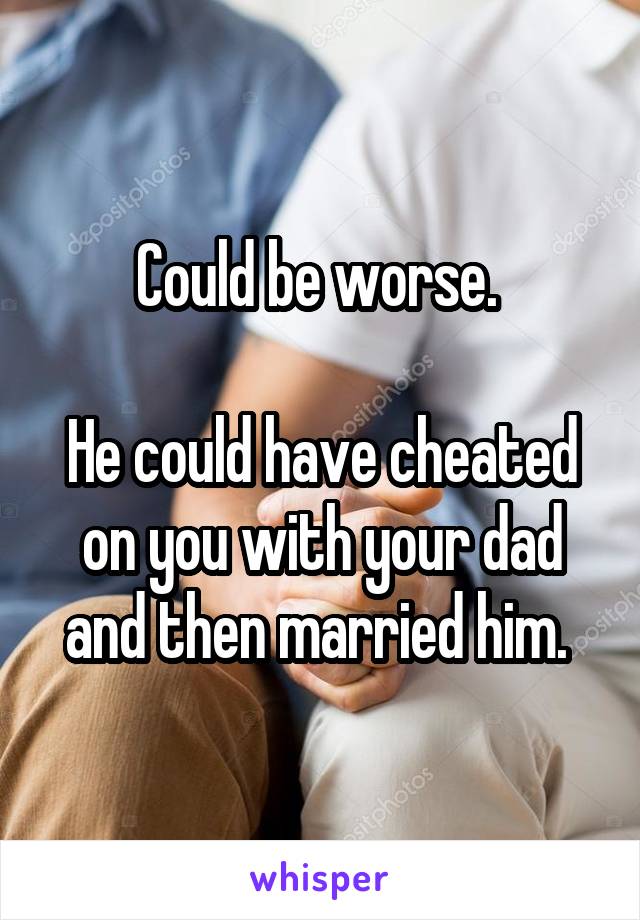 Could be worse. 

He could have cheated on you with your dad and then married him. 