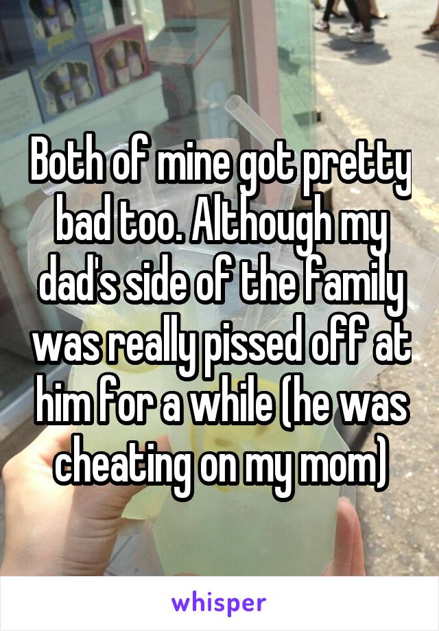 Both of mine got pretty bad too. Although my dad's side of the family was really pissed off at him for a while (he was cheating on my mom)