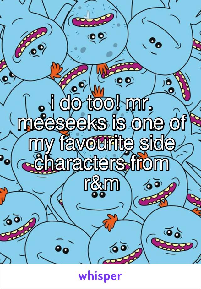 i do too! mr. meeseeks is one of my favourite side characters from r&m