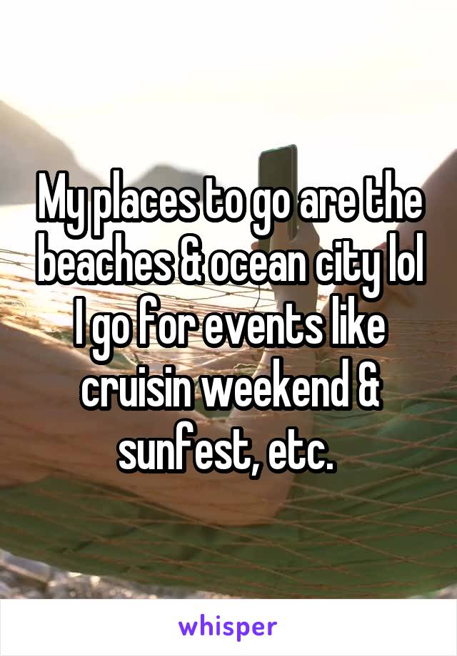 My places to go are the beaches & ocean city lol I go for events like cruisin weekend & sunfest, etc. 