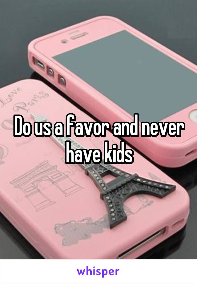 Do us a favor and never have kids