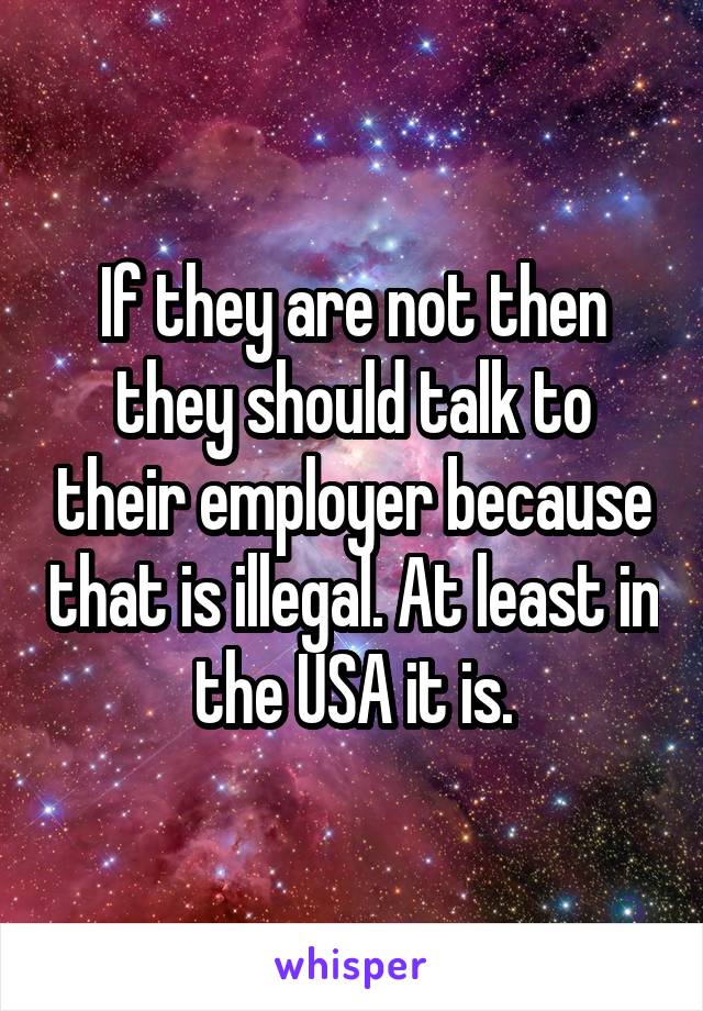 If they are not then they should talk to their employer because that is illegal. At least in the USA it is.