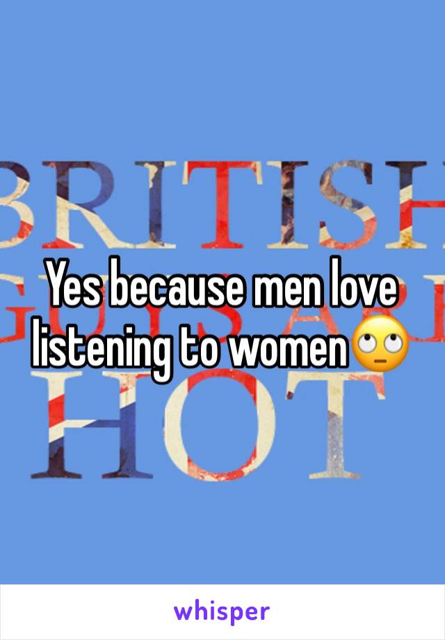 Yes because men love listening to women🙄