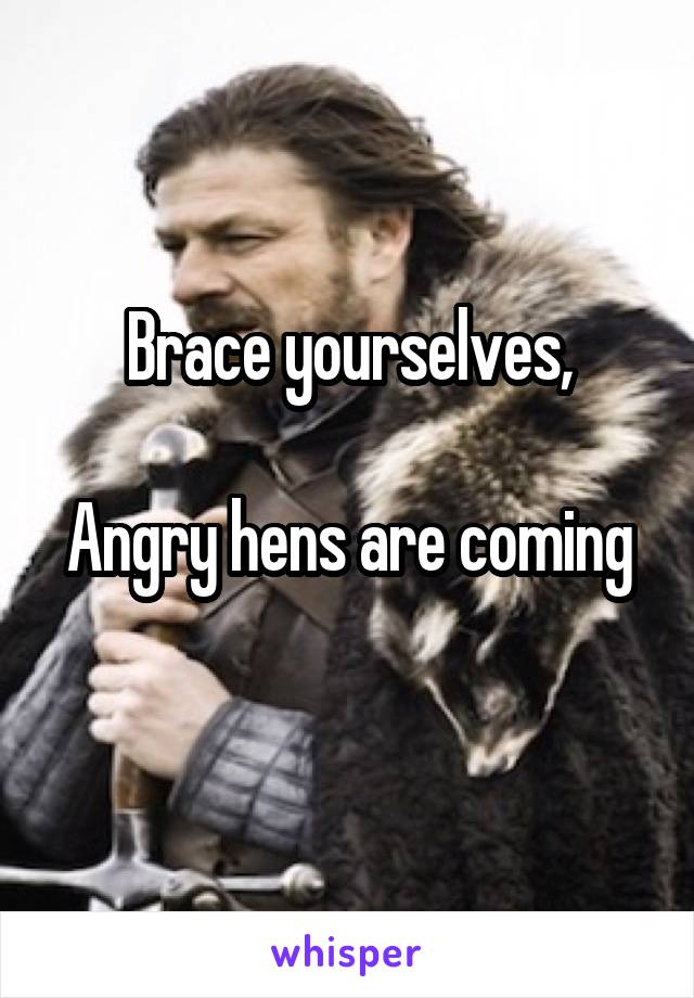 Brace yourselves,

Angry hens are coming 