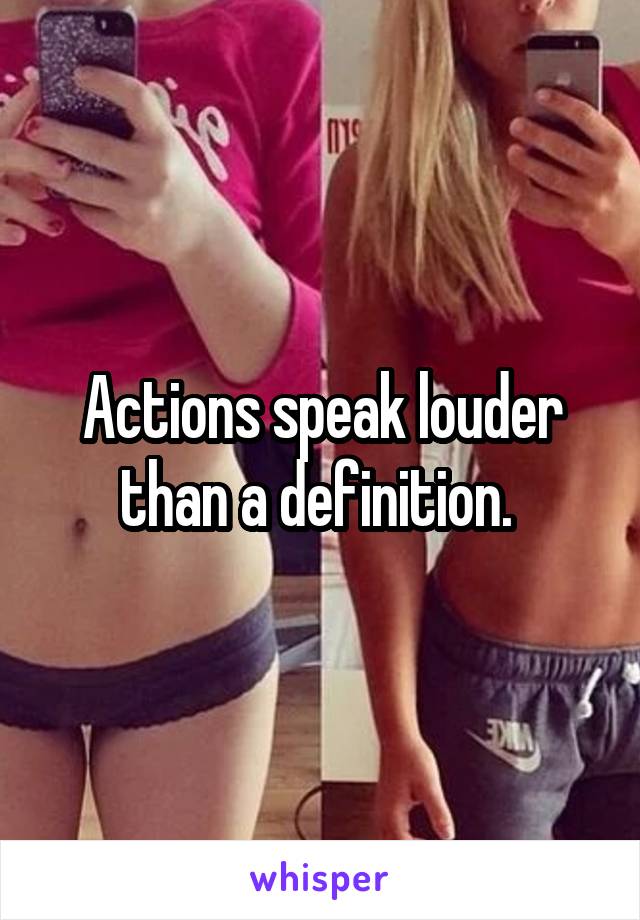 Actions speak louder than a definition. 