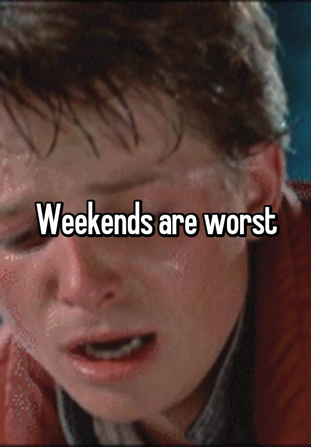 Weekends are worst