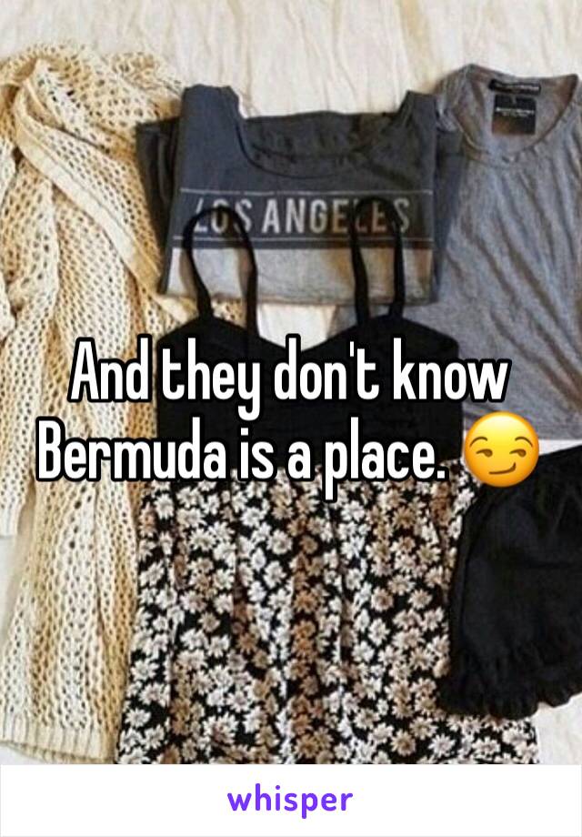 And they don't know Bermuda is a place. 😏