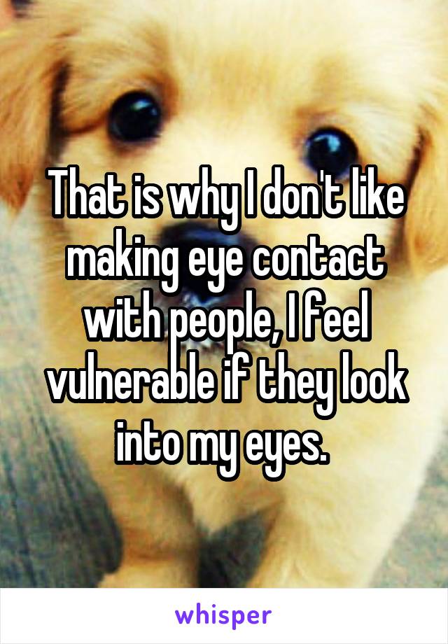 That is why I don't like making eye contact with people, I feel vulnerable if they look into my eyes. 