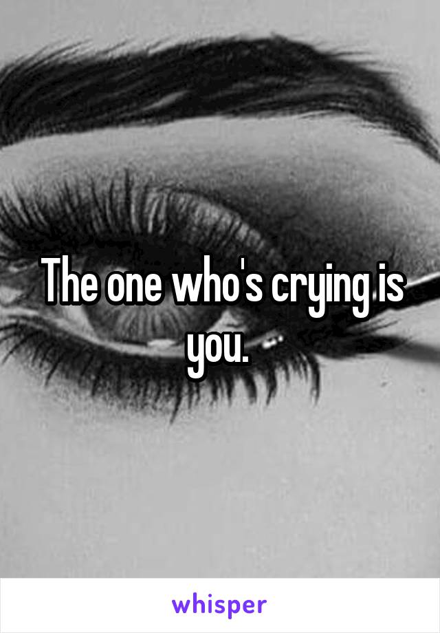 The one who's crying is you. 