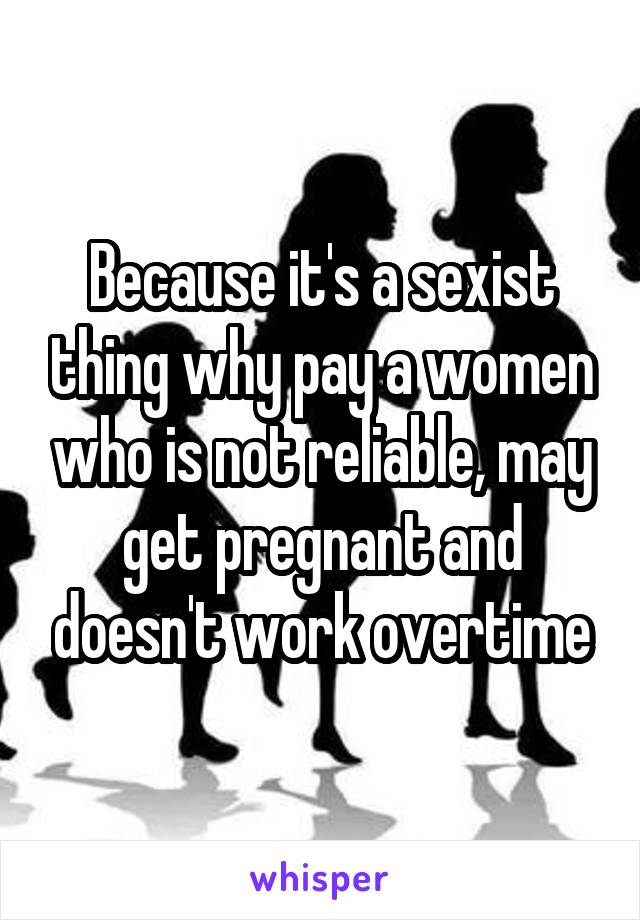 Because it's a sexist thing why pay a women who is not reliable, may get pregnant and doesn't work overtime