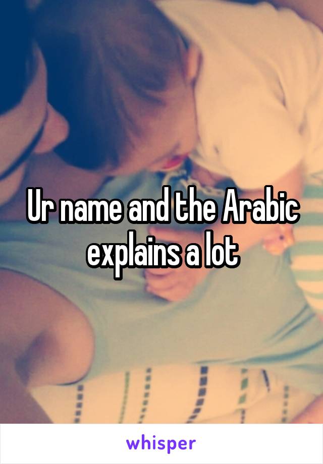 Ur name and the Arabic explains a lot