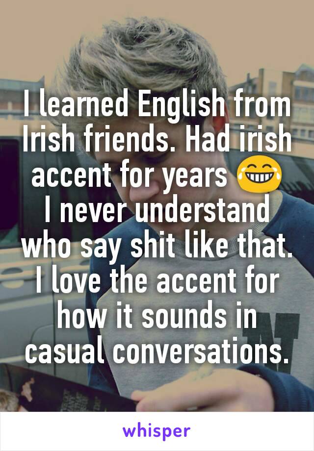 I learned English from Irish friends. Had irish accent for years 😂
I never understand who say shit like that. I love the accent for how it sounds in casual conversations.