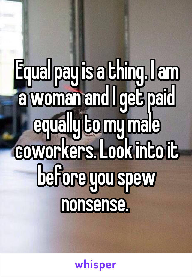 Equal pay is a thing. I am a woman and I get paid equally to my male coworkers. Look into it before you spew nonsense. 