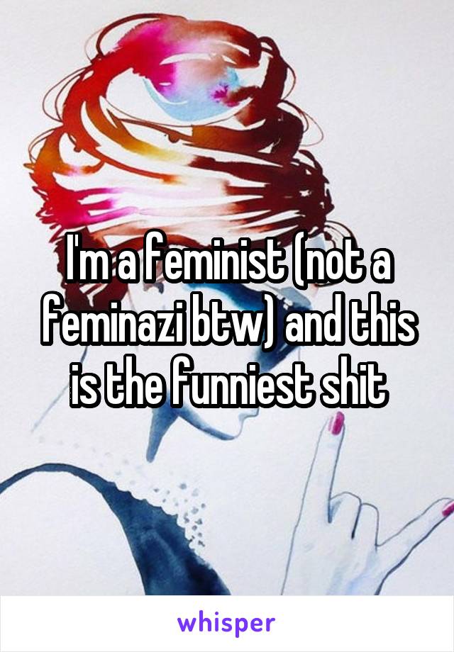 I'm a feminist (not a feminazi btw) and this is the funniest shit