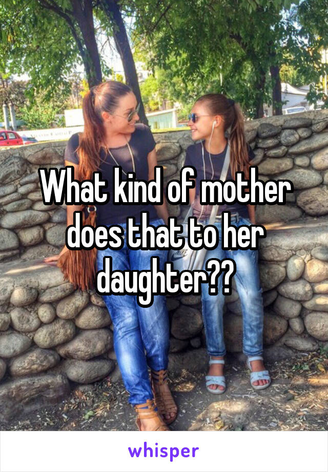 What kind of mother does that to her daughter??