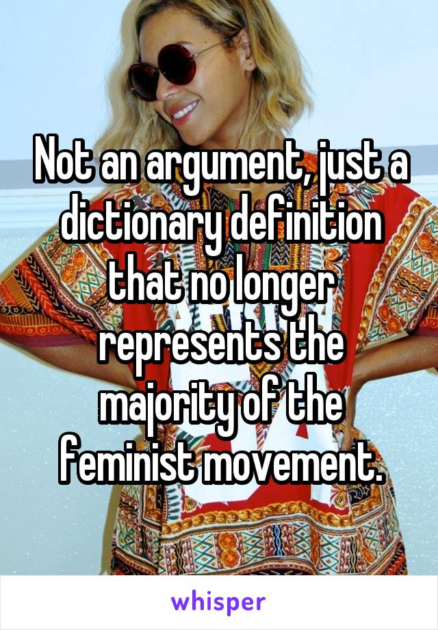 Not an argument, just a dictionary definition that no longer represents the majority of the feminist movement.