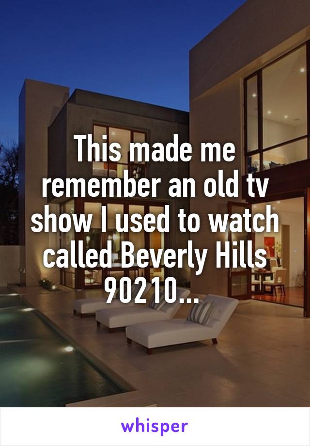 This made me remember an old tv show I used to watch called Beverly Hills 90210... 