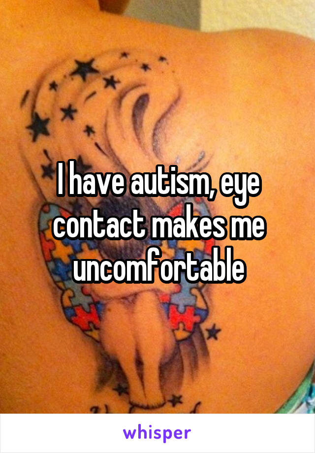 I have autism, eye contact makes me uncomfortable