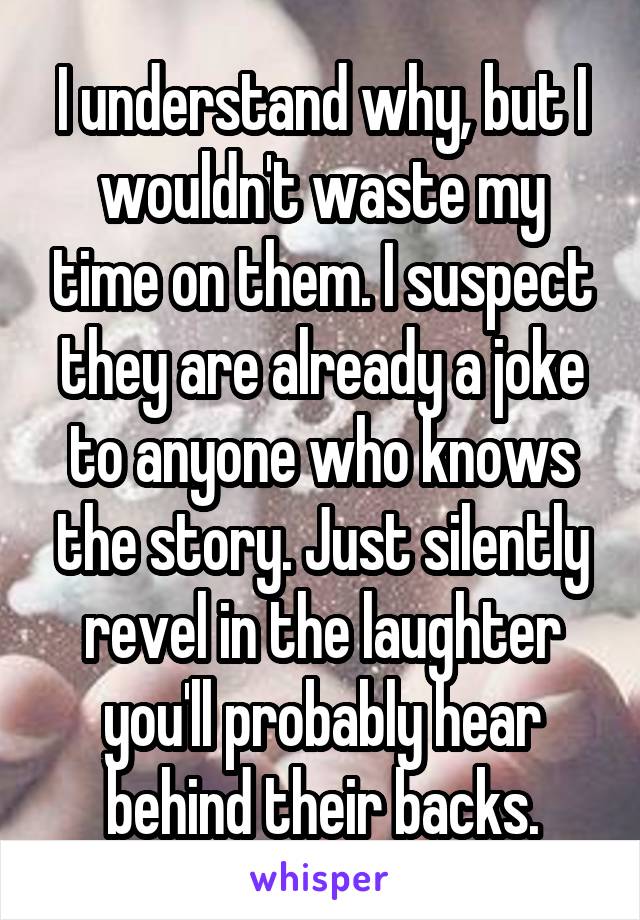 I understand why, but I wouldn't waste my time on them. I suspect they are already a joke to anyone who knows the story. Just silently revel in the laughter you'll probably hear behind their backs.