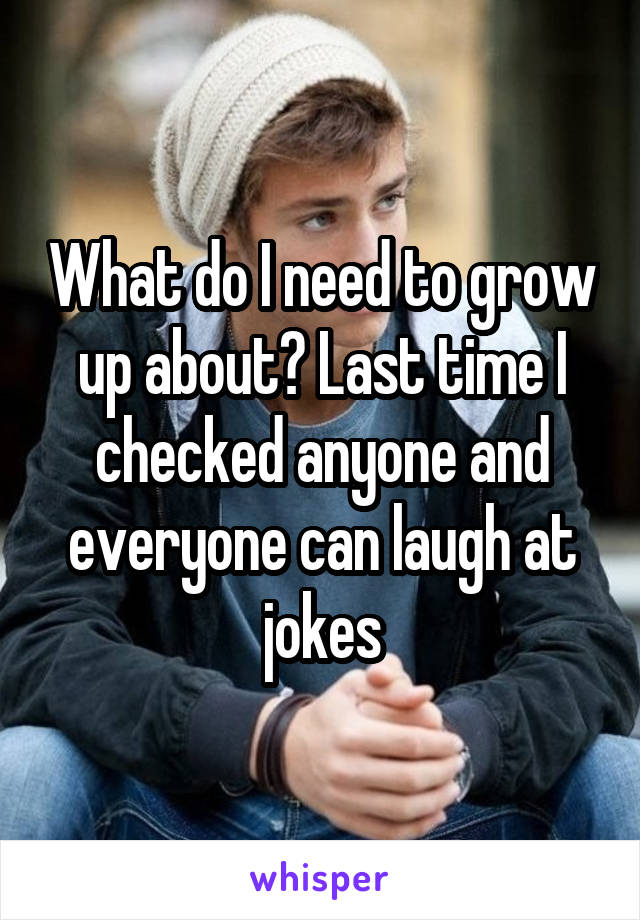 What do I need to grow up about? Last time I checked anyone and everyone can laugh at jokes