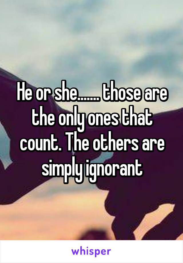 He or she....... those are the only ones that count. The others are simply ignorant