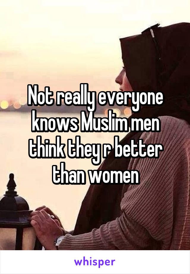 Not really everyone knows Muslim men think they r better than women