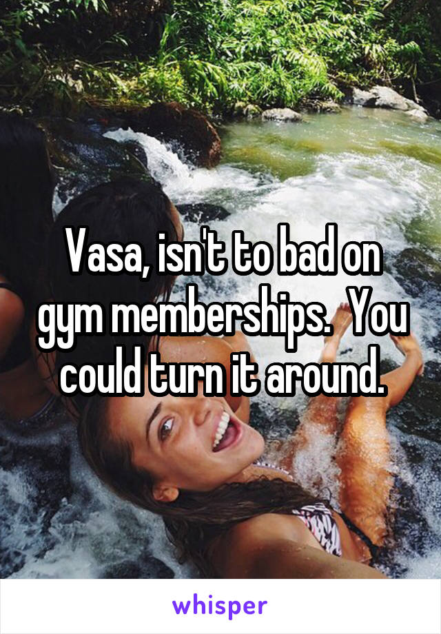 Vasa, isn't to bad on gym memberships.  You could turn it around.