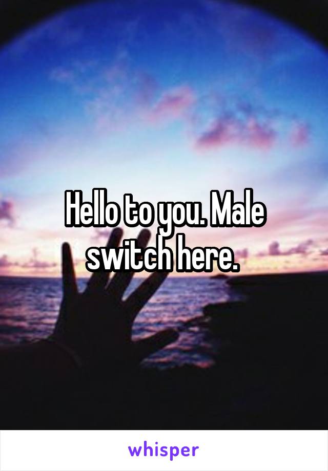 Hello to you. Male switch here. 