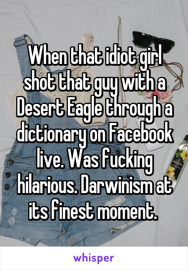 When that idiot girl shot that guy with a Desert Eagle through a dictionary on Facebook live. Was fucking hilarious. Darwinism at its finest moment. 