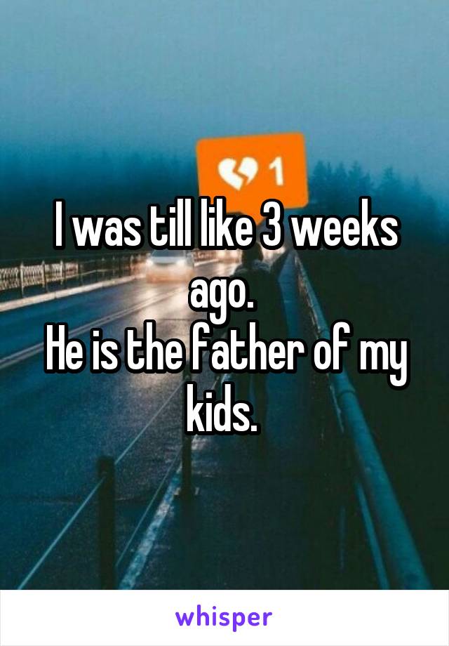 I was till like 3 weeks ago. 
He is the father of my kids. 