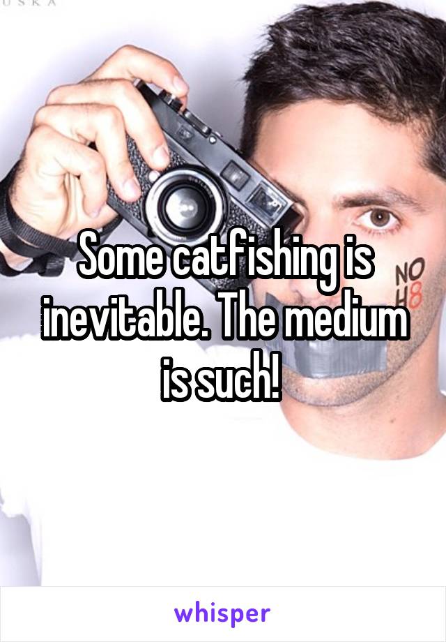 Some catfishing is inevitable. The medium is such! 