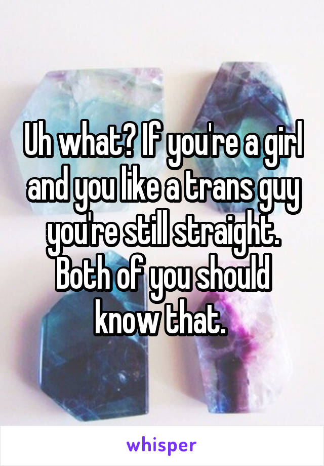 Uh what? If you're a girl and you like a trans guy you're still straight. Both of you should know that. 