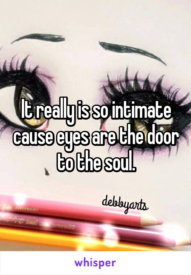 It really is so intimate cause eyes are the door to the soul.
