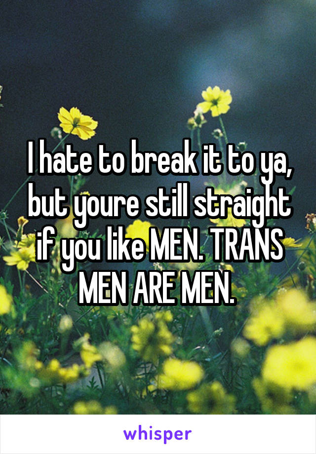 I hate to break it to ya, but youre still straight if you like MEN. TRANS MEN ARE MEN. 