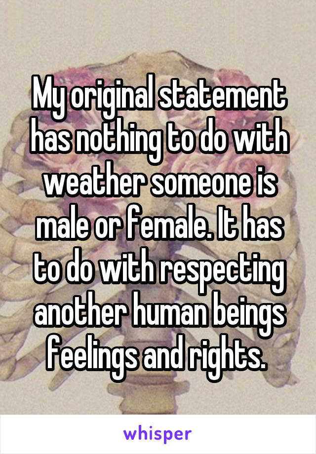 My original statement has nothing to do with weather someone is male or female. It has to do with respecting another human beings feelings and rights. 