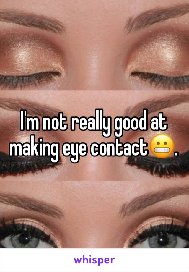 I'm not really good at making eye contact😬. 