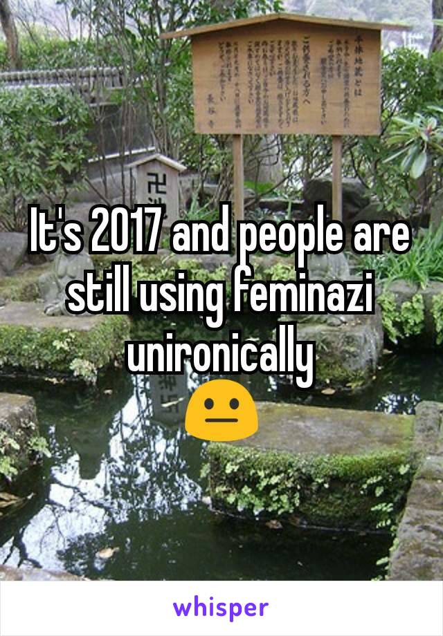 It's 2017 and people are still using feminazi unironically
😐