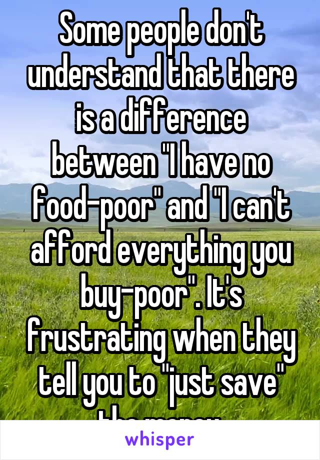 Some people don't understand that there is a difference between "I have no food-poor" and "I can't afford everything you buy-poor". It's frustrating when they tell you to "just save" the money.
