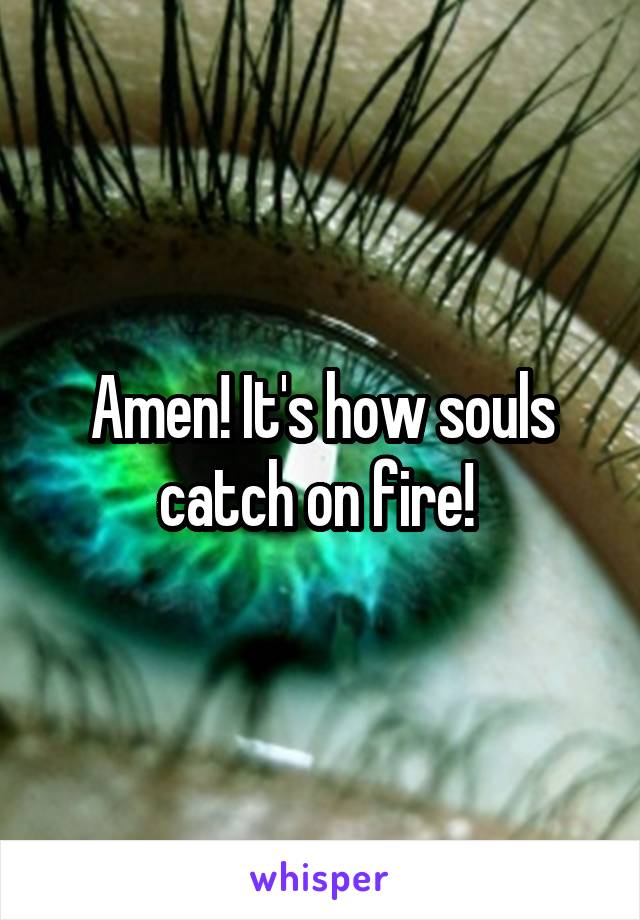 Amen! It's how souls catch on fire! 