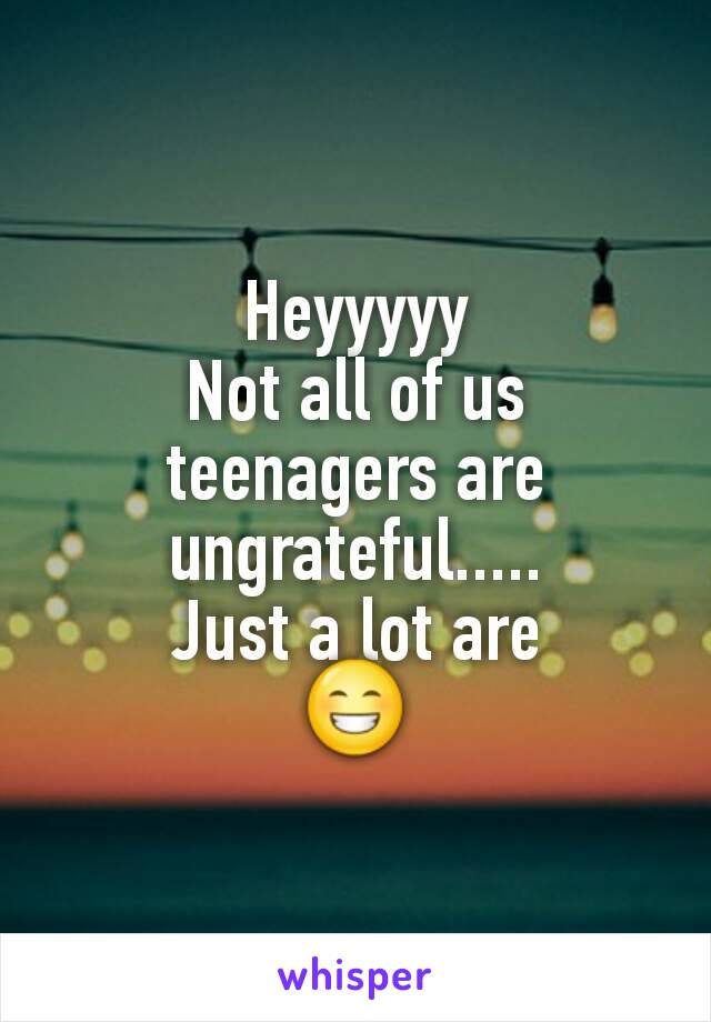 Heyyyyy
Not all of us teenagers are ungrateful.....
Just a lot are
😁
