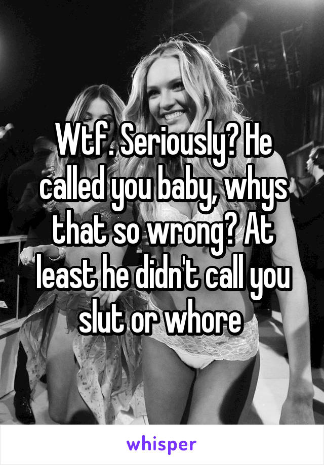 Wtf. Seriously? He called you baby, whys that so wrong? At least he didn't call you slut or whore 