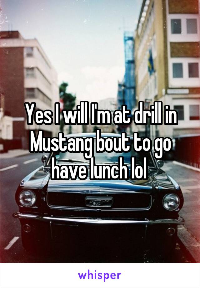 Yes I will I'm at drill in Mustang bout to go have lunch lol 