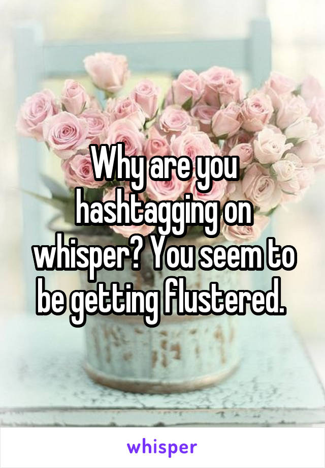 Why are you hashtagging on whisper? You seem to be getting flustered. 